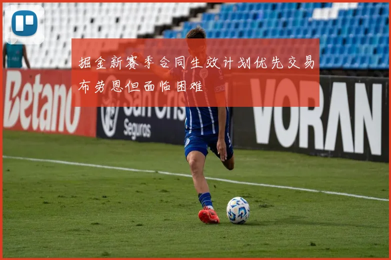 掘金新赛季合同生效计划优先交易布劳恩但面临困难
