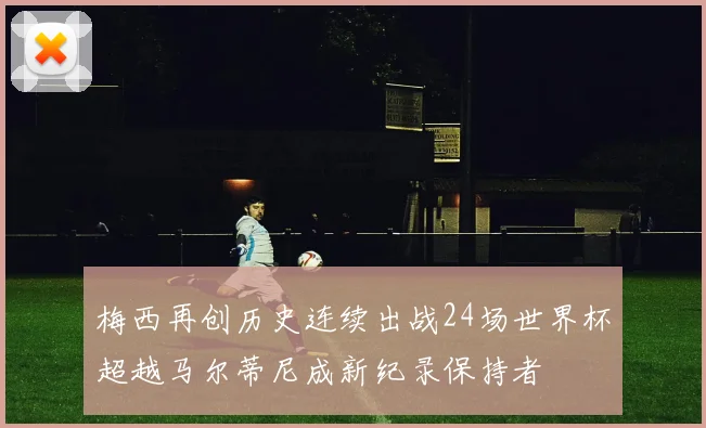 梅西再创历史连续出战24场世界杯超越马尔蒂尼成新纪录保持者