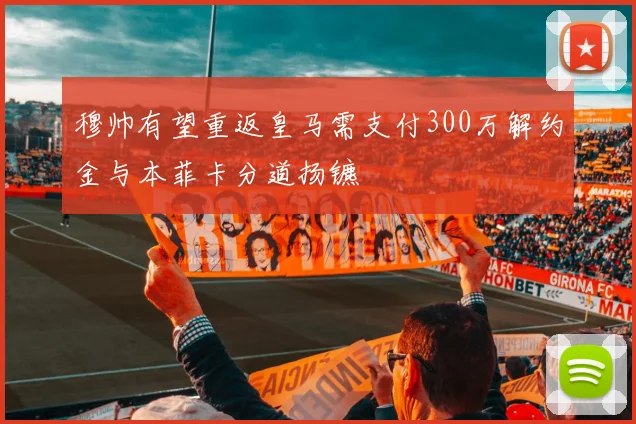穆帅有望重返皇马需支付300万解约金与本菲卡分道扬镳