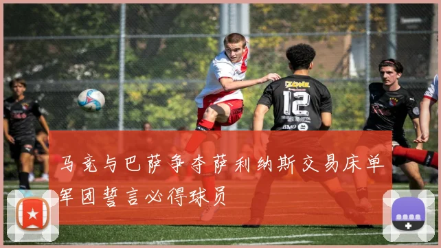 马竞与巴萨争夺萨利纳斯交易床单军团誓言必得球员