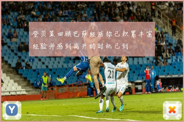 登贝莱回顾巴萨经历称已积累丰富经验并感到离开的时机已到
