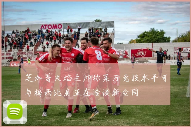芝加哥火焰主帅称莱万竞技水平可与梅西比肩正在洽谈新合同