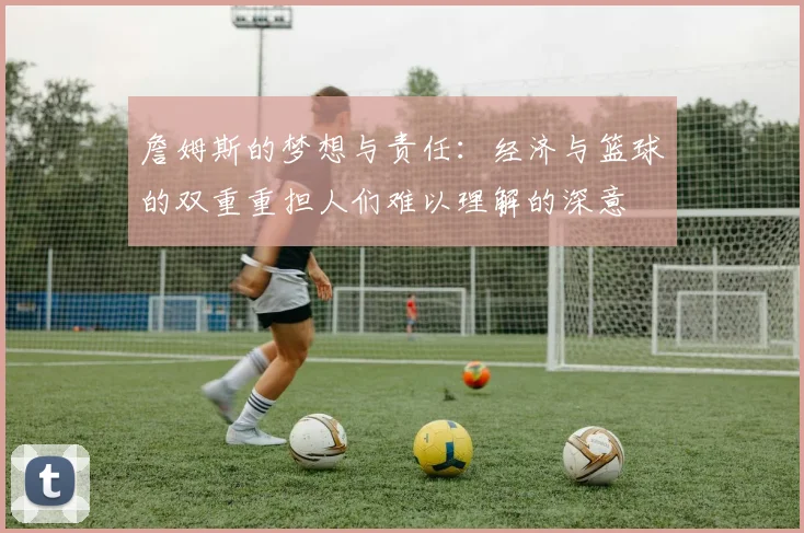 詹姆斯的梦想与责任：经济与篮球的双重重担人们难以理解的深意