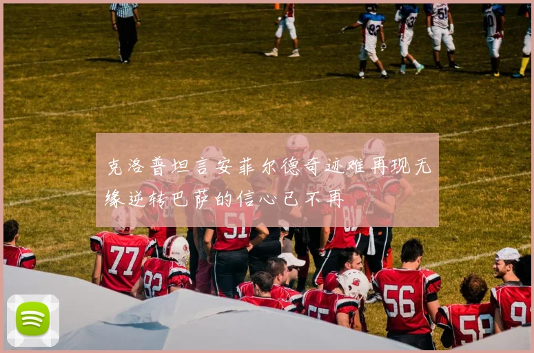克洛普坦言安菲尔德奇迹难再现无缘逆转巴萨的信心已不再