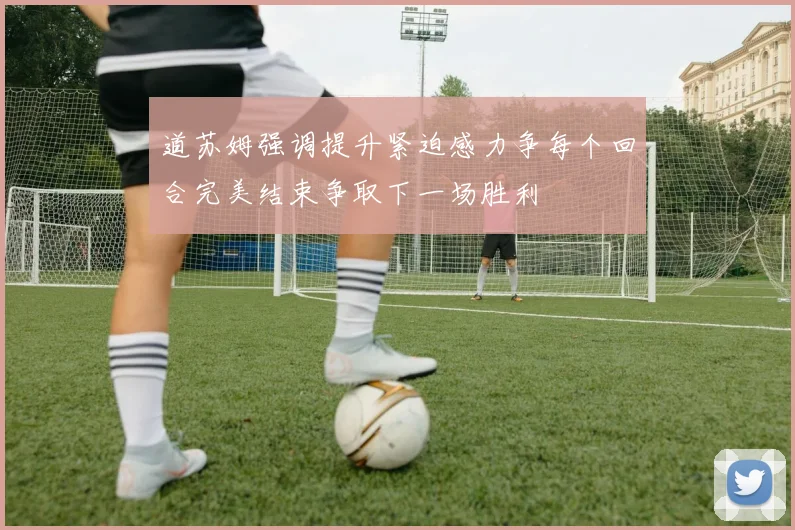 道苏姆强调提升紧迫感力争每个回合完美结束争取下一场胜利