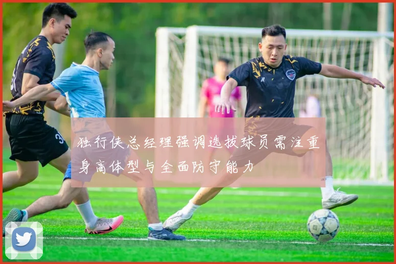 独行侠总经理强调选拔球员需注重身高体型与全面防守能力