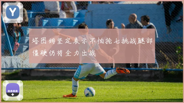 塔图姆坚定表示不怕抢七挑战腿部僵硬仍将全力出战