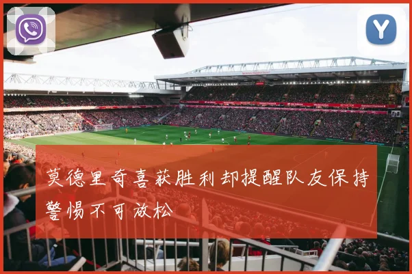莫德里奇喜获胜利却提醒队友保持警惕不可放松