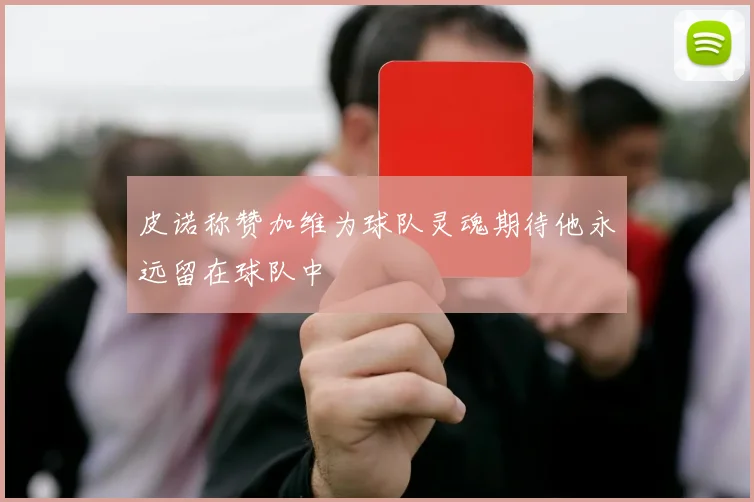 皮诺称赞加维为球队灵魂期待他永远留在球队中