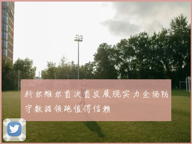 科尔维尔首次首发展现实力全场防守数据领跑值得信赖
