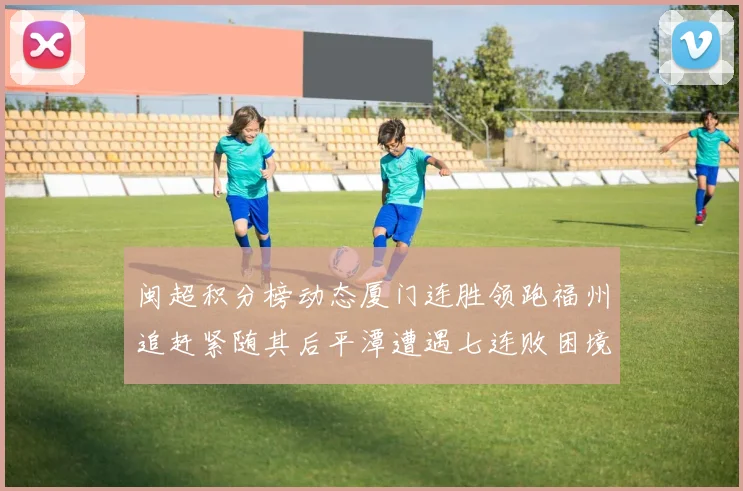 闽超积分榜动态厦门连胜领跑福州追赶紧随其后平潭遭遇七连败困境
