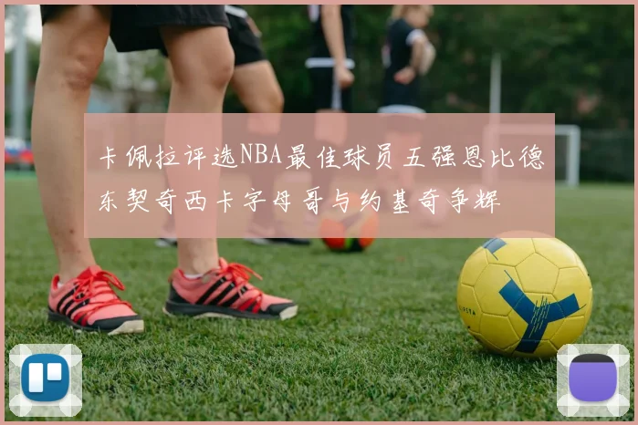 卡佩拉评选NBA最佳球员五强恩比德东契奇西卡字母哥与约基奇争辉
