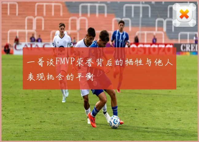 一哥谈FMVP荣誉背后的牺牲与他人表现机会的平衡