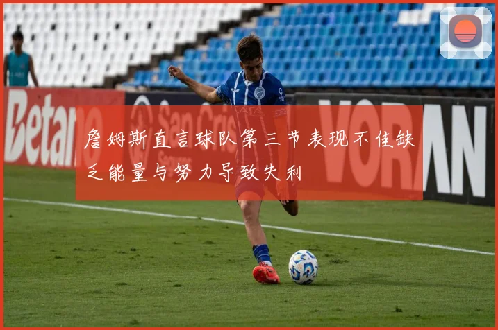 詹姆斯直言球队第三节表现不佳缺乏能量与努力导致失利