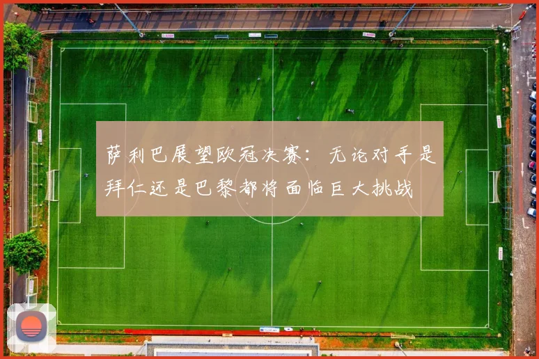 萨利巴展望欧冠决赛：无论对手是拜仁还是巴黎都将面临巨大挑战