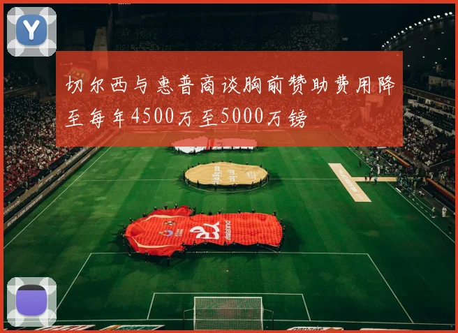 切尔西与惠普商谈胸前赞助费用降至每年4500万至5000万镑