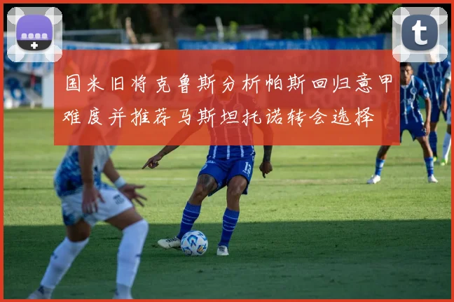 国米旧将克鲁斯分析帕斯回归意甲难度并推荐马斯坦托诺转会选择