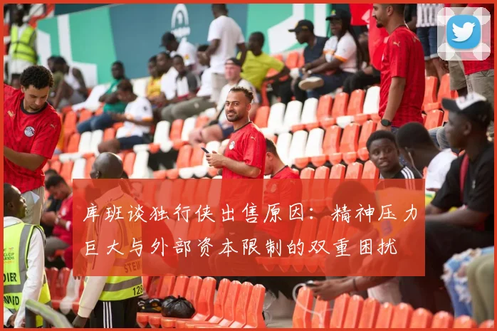 库班谈独行侠出售原因：精神压力巨大与外部资本限制的双重困扰