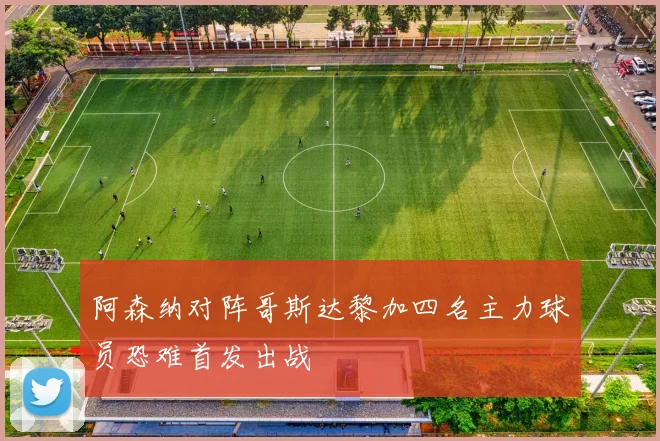 阿森纳对阵哥斯达黎加四名主力球员恐难首发出战