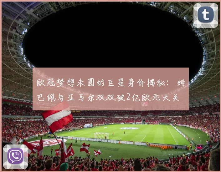 欧冠梦想未圆的巨星身价揭秘：姆巴佩与亚马尔双双破2亿欧元大关