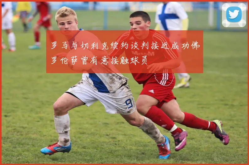 罗马与切利克续约谈判接近成功佛罗伦萨曾有意接触球员
