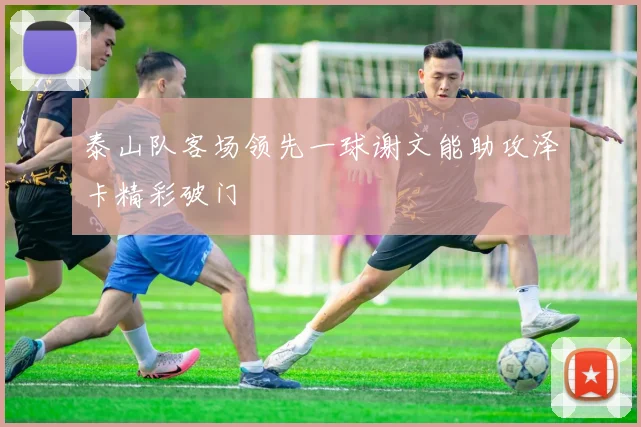 泰山队客场领先一球谢文能助攻泽卡精彩破门