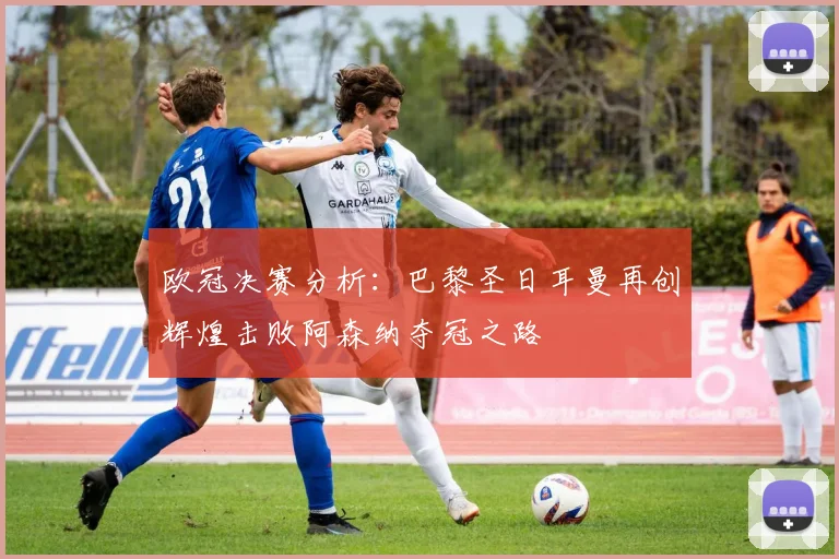 欧冠决赛分析：巴黎圣日耳曼再创辉煌击败阿森纳夺冠之路
