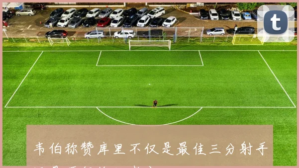 韦伯称赞库里不仅是最佳三分射手还是顶级终结者之一