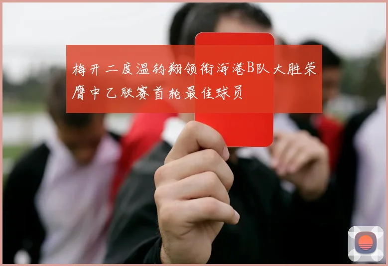 梅开二度温钧翔领衔海港B队大胜荣膺中乙联赛首轮最佳球员